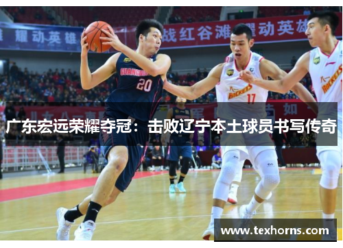 广东宏远荣耀夺冠：击败辽宁本土球员书写传奇