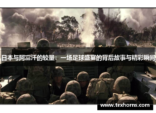 日本与阿富汗的较量：一场足球盛宴的背后故事与精彩瞬间