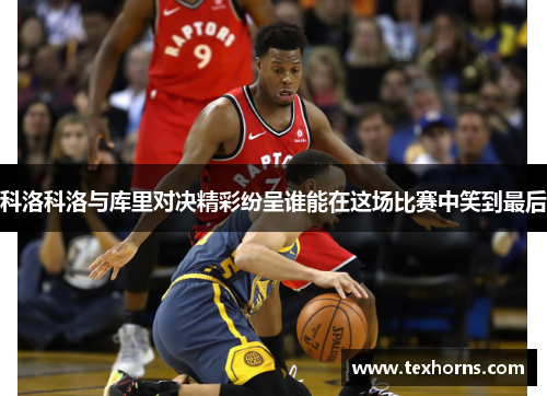 科洛科洛与库里对决精彩纷呈谁能在这场比赛中笑到最后