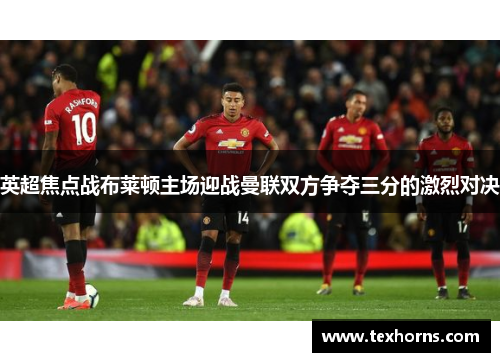 英超焦点战布莱顿主场迎战曼联双方争夺三分的激烈对决